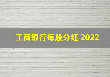 工商银行每股分红 2022